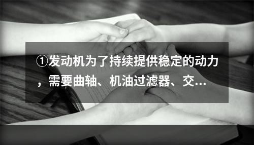 ①发动机为了持续提供稳定的动力，需要曲轴、机油过滤器、交流发