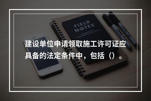 建设单位申请领取施工许可证应具备的法定条件中，包括（）。