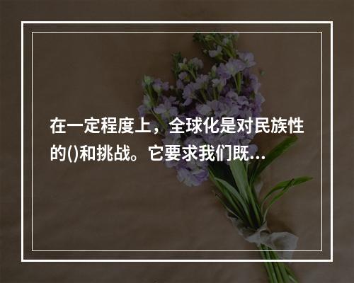 在一定程度上，全球化是对民族性的()和挑战。它要求我们既要从