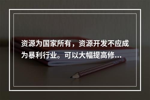 资源为国家所有，资源开发不应成为暴利行业。可以大幅提高修复基