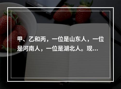 甲、乙和丙，一位是山东人，一位是河南人，一位是湖北人。现在只