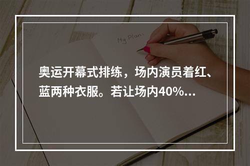 奥运开幕式排练，场内演员着红、蓝两种衣服。若让场内40%穿红