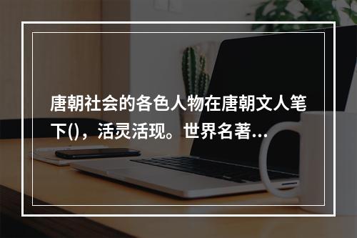 唐朝社会的各色人物在唐朝文人笔下()，活灵活现。世界名著中有