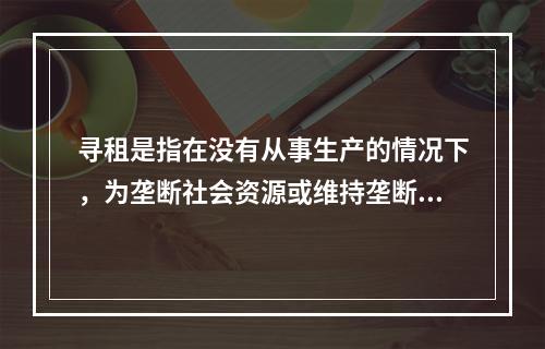 寻租是指在没有从事生产的情况下，为垄断社会资源或维持垄断地位