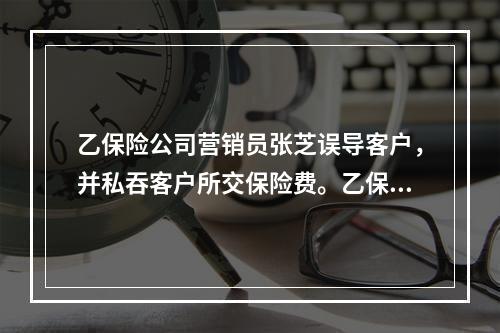 乙保险公司营销员张芝误导客户，并私吞客户所交保险费。乙保险公