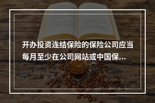 开办投资连结保险的保险公司应当每月至少在公司网站或中国保监会