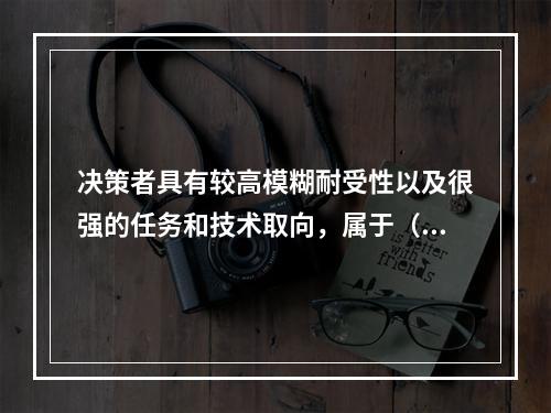 决策者具有较高模糊耐受性以及很强的任务和技术取向，属于（　