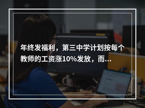 年终发福利，第三中学计划按每个教师的工资涨10%发放，而第七