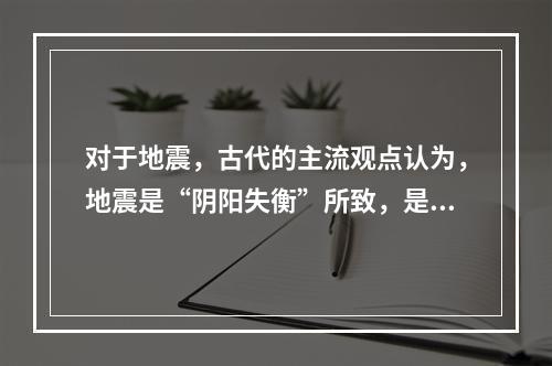 对于地震，古代的主流观点认为，地震是“阴阳失衡”所致，是上天