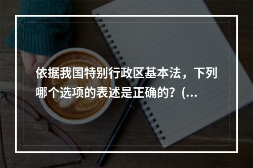 依据我国特别行政区基本法，下列哪个选项的表述是正确的？()