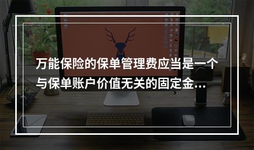 万能保险的保单管理费应当是一个与保单账户价值无关的固定金额，