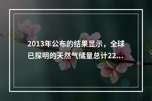 2013年公布的结果显示，全球已探明的天然气储量总计220万