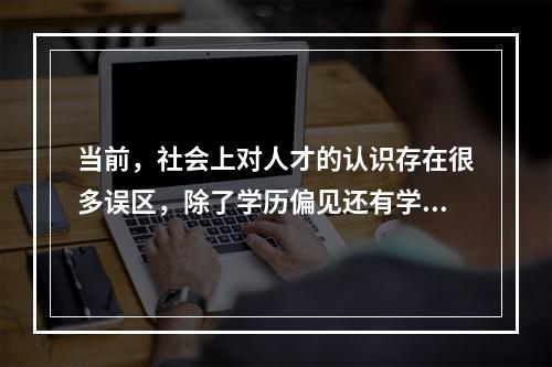 当前，社会上对人才的认识存在很多误区，除了学历偏见还有学校、