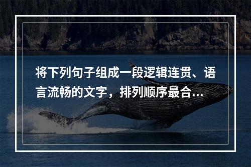 将下列句子组成一段逻辑连贯、语言流畅的文字，排列顺序最合理的