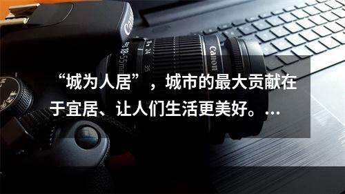 “城为人居”，城市的最大贡献在于宜居、让人们生活更美好。因此