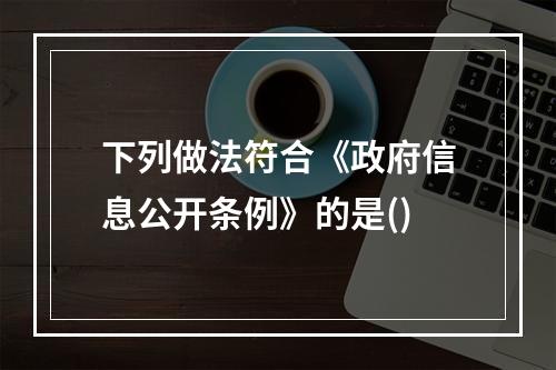 下列做法符合《政府信息公开条例》的是()