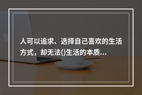 人可以追求、选择自己喜欢的生活方式，却无法()生活的本质。生