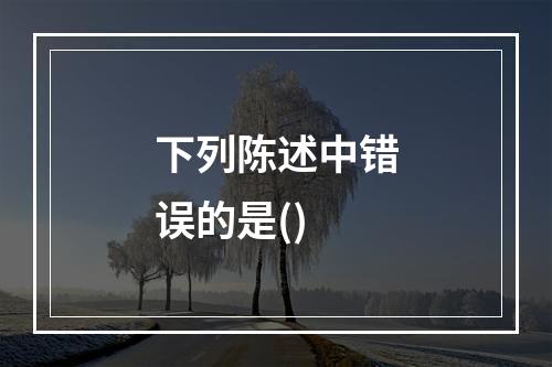 下列陈述中错误的是()