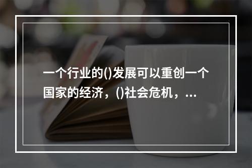 一个行业的()发展可以重创一个国家的经济，()社会危机，这不