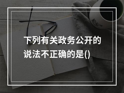 下列有关政务公开的说法不正确的是()