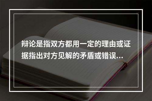 辩论是指双方都用一定的理由或证据指出对方见解的矛盾或错误，并