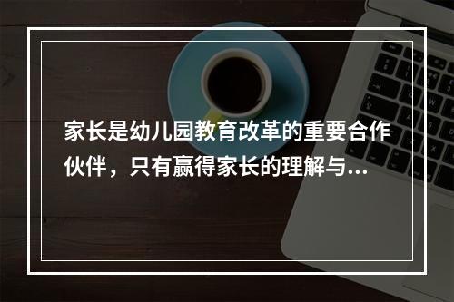 家长是幼儿园教育改革的重要合作伙伴，只有赢得家长的理解与信任