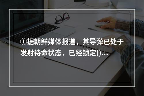 ①据朝鲜媒体报道，其导弹已处于发射待命状态，已经锁定()的目