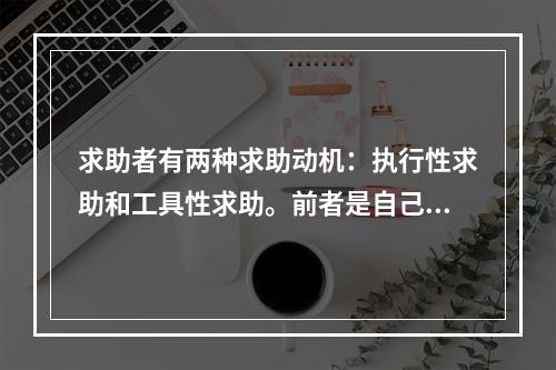 求助者有两种求助动机：执行性求助和工具性求助。前者是自己不作