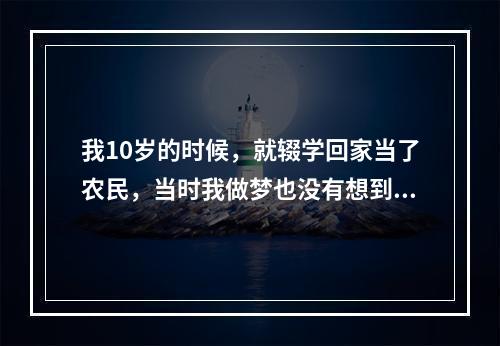 我10岁的时候，就辍学回家当了农民，当时我做梦也没有想到几十