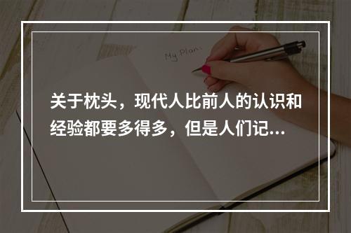 关于枕头，现代人比前人的认识和经验都要多得多，但是人们记得最