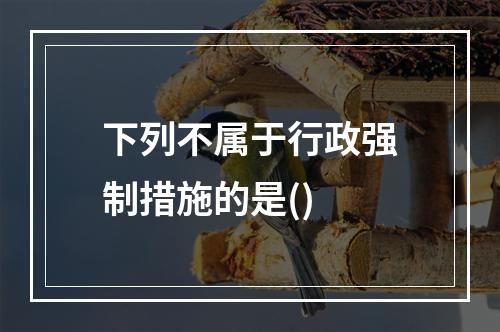 下列不属于行政强制措施的是()