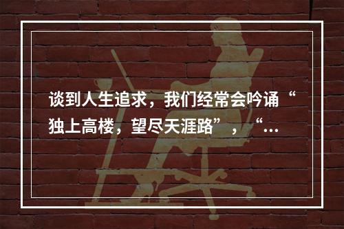 谈到人生追求，我们经常会吟诵“独上高楼，望尽天涯路”，“蜀道