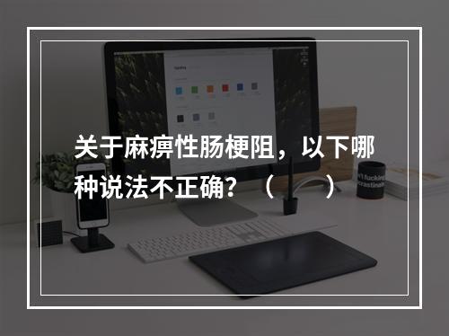 关于麻痹性肠梗阻，以下哪种说法不正确？（　　）