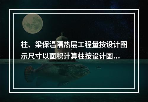 柱、梁保温隔热层工程量按设计图示尺寸以面积计算柱按设计图示柱