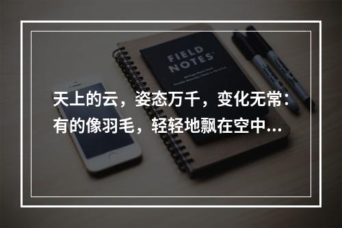 天上的云，姿态万千，变化无常：有的像羽毛，轻轻地飘在空中；有