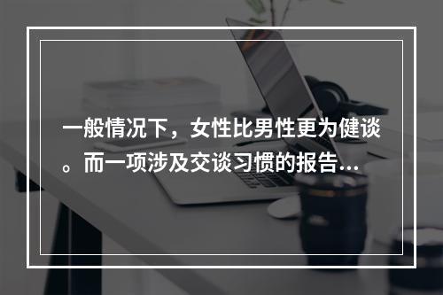 一般情况下，女性比男性更为健谈。而一项涉及交谈习惯的报告显示