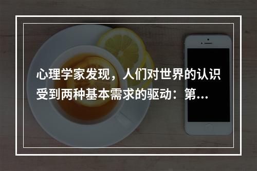 心理学家发现，人们对世界的认识受到两种基本需求的驱动：第一，