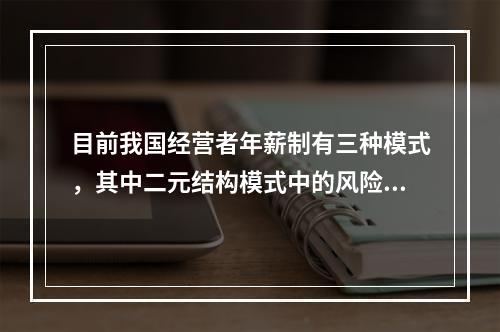 目前我国经营者年薪制有三种模式，其中二元结构模式中的风险收