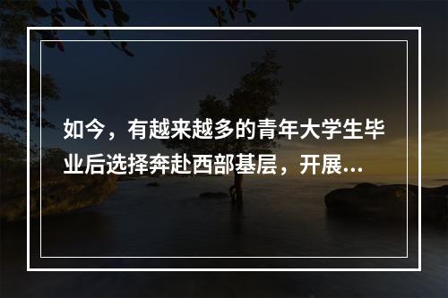 如今，有越来越多的青年大学生毕业后选择奔赴西部基层，开展志愿