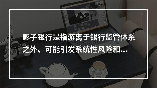 影子银行是指游离于银行监管体系之外、可能引发系统性风险和监管