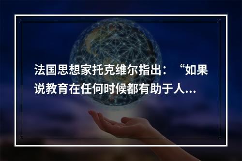 法国思想家托克维尔指出：“如果说教育在任何时候都有助于人们维