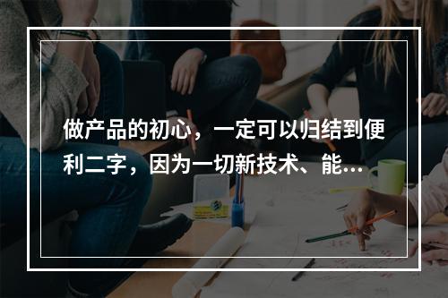 做产品的初心，一定可以归结到便利二字，因为一切新技术、能促使