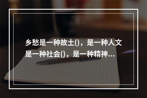 乡愁是一种故土()，是一种人文是一种社会()，是一种精神()