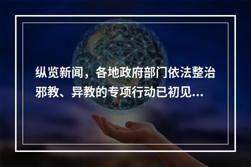 纵览新闻，各地政府部门依法整治邪教、异教的专项行动已初见成效