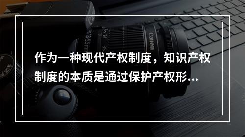 作为一种现代产权制度，知识产权制度的本质是通过保护产权形成(