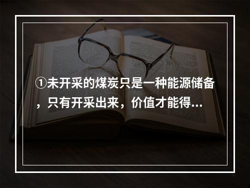 ①未开采的煤炭只是一种能源储备，只有开采出来，价值才能得到发