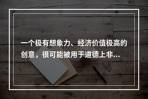 一个极有想象力、经济价值极高的创意，很可能被用于道德上非常坏