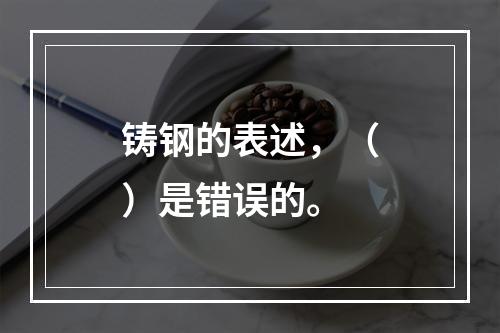 铸钢的表述，（）是错误的。