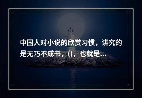 中国人对小说的欣赏习惯，讲究的是无巧不成书，()，也就是不喜