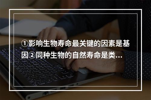 ①影响生物寿命最关键的因素是基因②同种生物的自然寿命是类似的